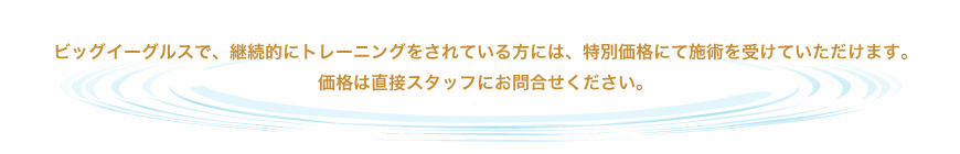ビッグイーグルスで、継続的にトレーニングをされている方には、特別価格にて施術を受けていただけます。