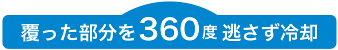 覆った部分を360度逃さず冷却